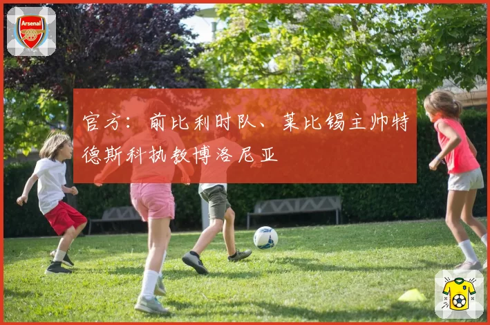 官方：前比利时队、莱比锡主帅特德斯科执教博洛尼亚