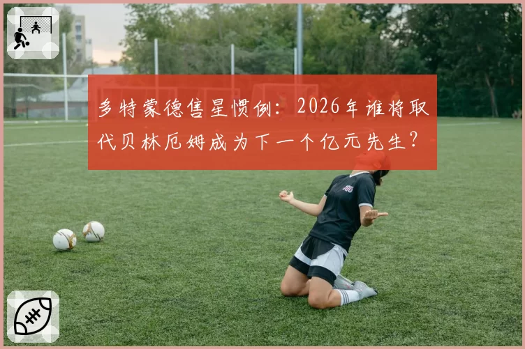 多特蒙德售星惯例：2026年谁将取代贝林厄姆成为下一个亿元先生？
