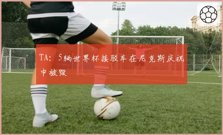 TA:5辆世界杯接驳车在尼克斯庆祝中被毁