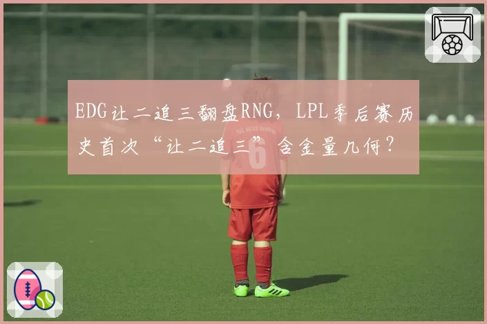 EDG让二追三翻盘RNG,LPL季后赛历史首次“让二追三”含金量几何?