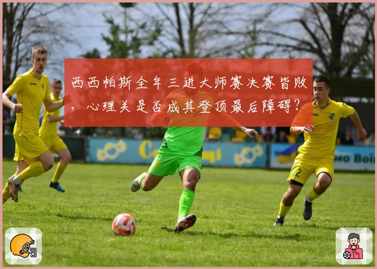 西西帕斯全年三进大师赛决赛皆败，心理关是否成其登顶最后障碍？