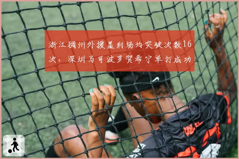 浙江稠州外援盖利场均突破次数16次，深圳马可波罗贺希宁单打成功率全面分析