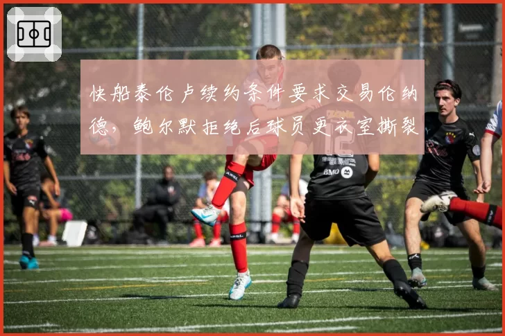 快船泰伦卢续约条件要求交易伦纳德，鲍尔默拒绝后球员更衣室撕裂