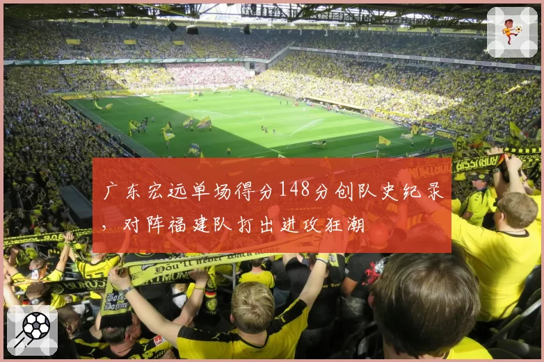 广东宏远单场得分148分创队史纪录，对阵福建队打出进攻狂潮