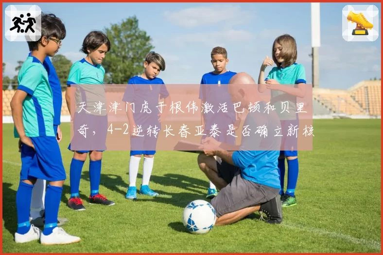 天津津门虎于根伟激活巴顿和贝里奇，4-2逆转长春亚泰是否确立新核心？