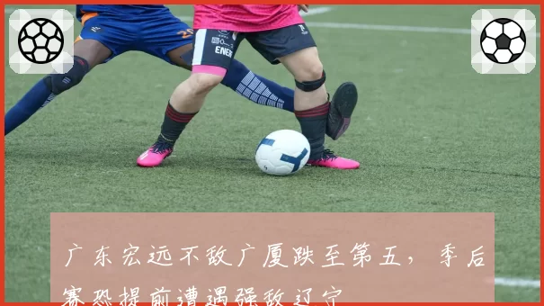 广东宏远不敌广厦跌至第五，季后赛恐提前遭遇强敌辽宁