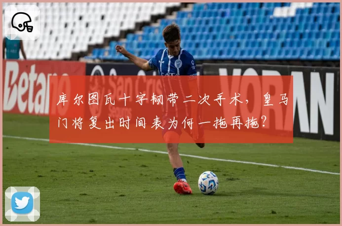 库尔图瓦十字韧带二次手术，皇马门将复出时间表为何一拖再拖？