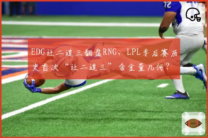 EDG让二追三翻盘RNG,LPL季后赛历史首次“让二追三”含金量几何?