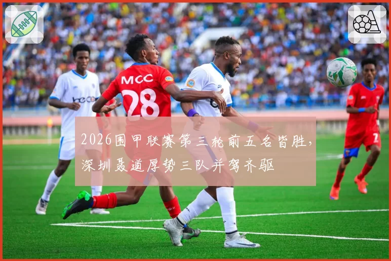 2026围甲联赛第三轮前五名皆胜,深圳聂道厚势三队并驾齐驱