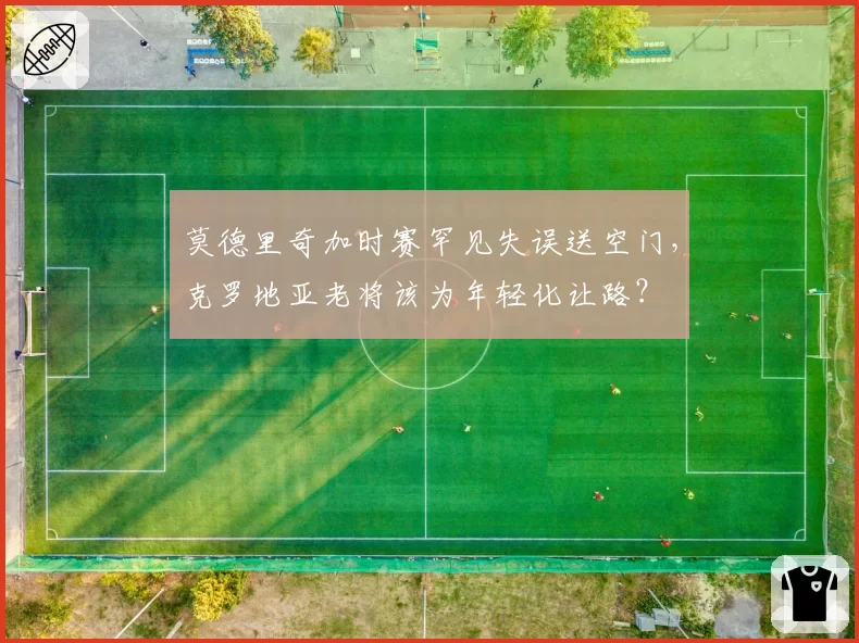 莫德里奇加时赛罕见失误送空门，克罗地亚老将该为年轻化让路？