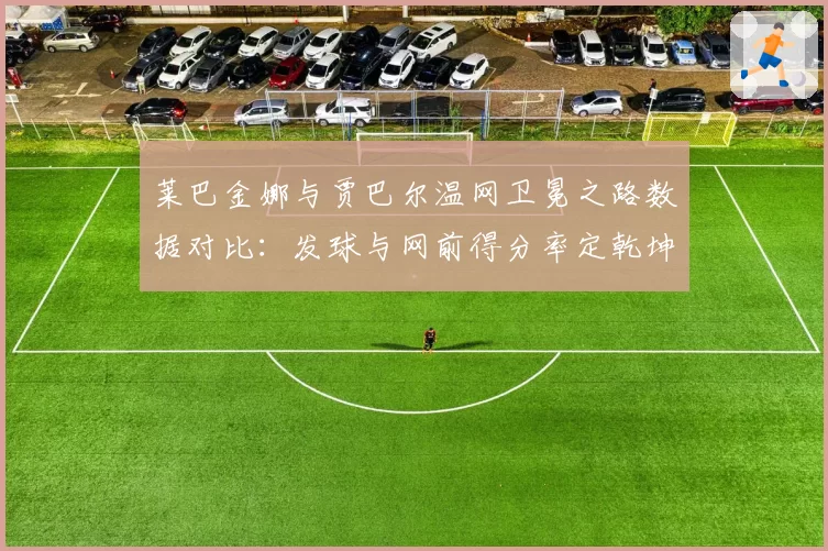 莱巴金娜与贾巴尔温网卫冕之路数据对比:发球与网前得分率定乾坤