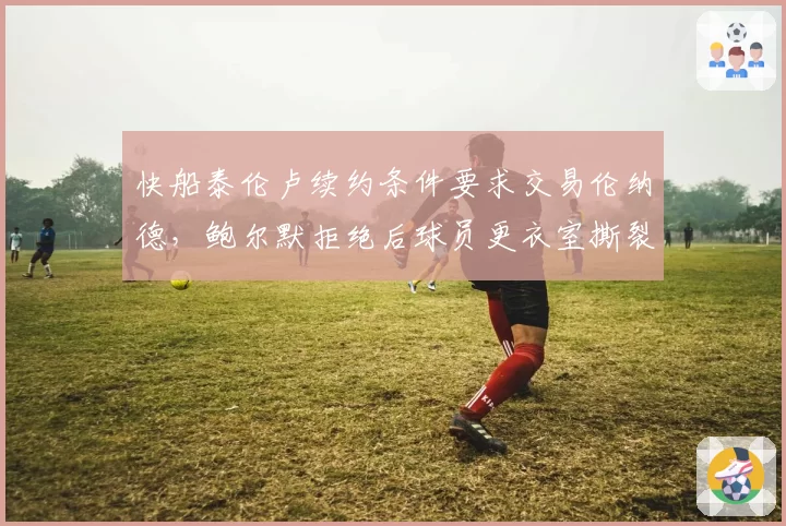 快船泰伦卢续约条件要求交易伦纳德，鲍尔默拒绝后球员更衣室撕裂