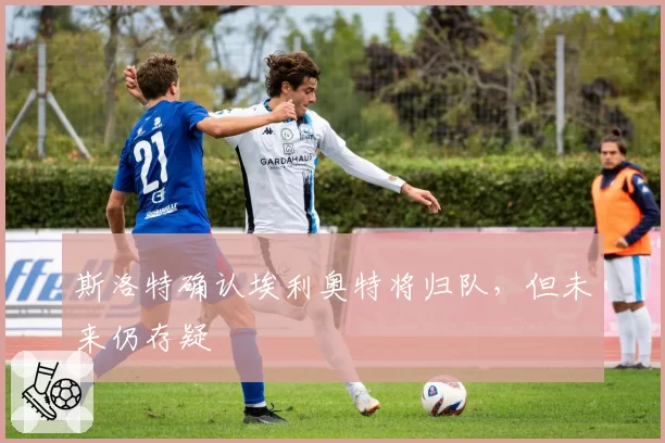 斯洛特确认埃利奥特将归队，但未来仍存疑