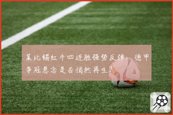 莱比锡红牛四连胜强势反弹，德甲争冠悬念是否悄然再生？