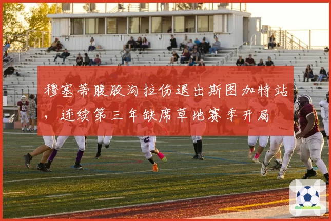 穆塞蒂腹股沟拉伤退出斯图加特站，连续第三年缺席草地赛季开局