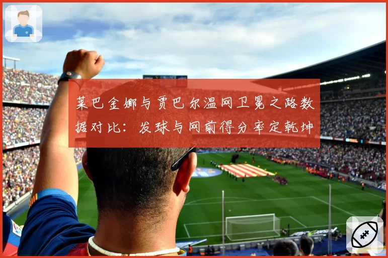 莱巴金娜与贾巴尔温网卫冕之路数据对比：发球与网前得分率定乾坤