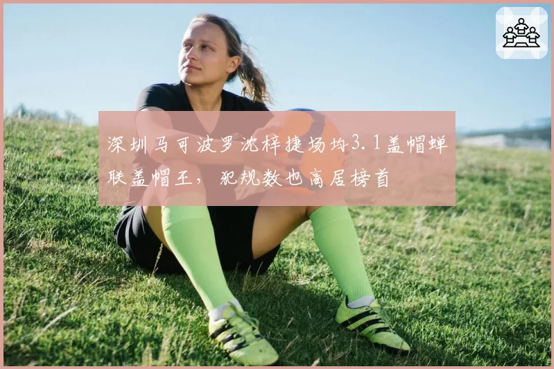 深圳马可波罗沈梓捷场均3.1盖帽蝉联盖帽王，犯规数也高居榜首