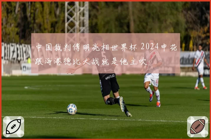中国裁判傅明亮相世界杯 2024申花跟海港德比大战就是他主吹
