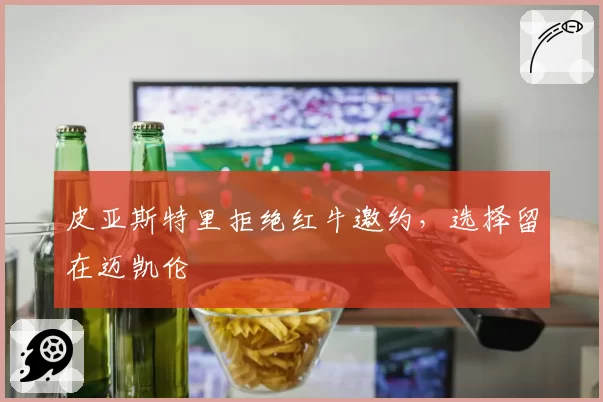 皮亚斯特里拒绝红牛邀约，选择留在迈凯伦