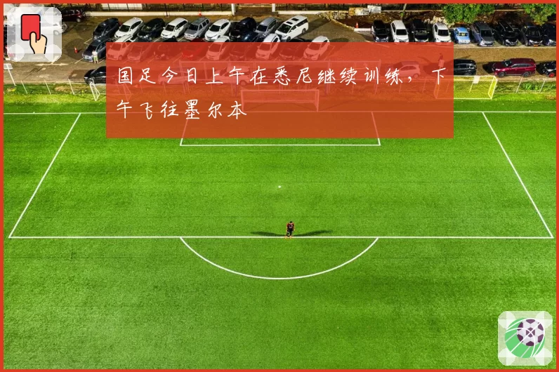 国足今日上午在悉尼继续训练，下午飞往墨尔本