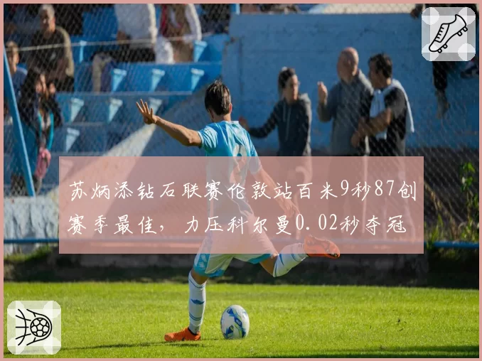 苏炳添钻石联赛伦敦站百米9秒87创赛季最佳,力压科尔曼0.02秒夺冠