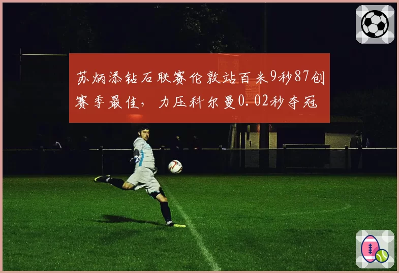 苏炳添钻石联赛伦敦站百米9秒87创赛季最佳,力压科尔曼0.02秒夺冠