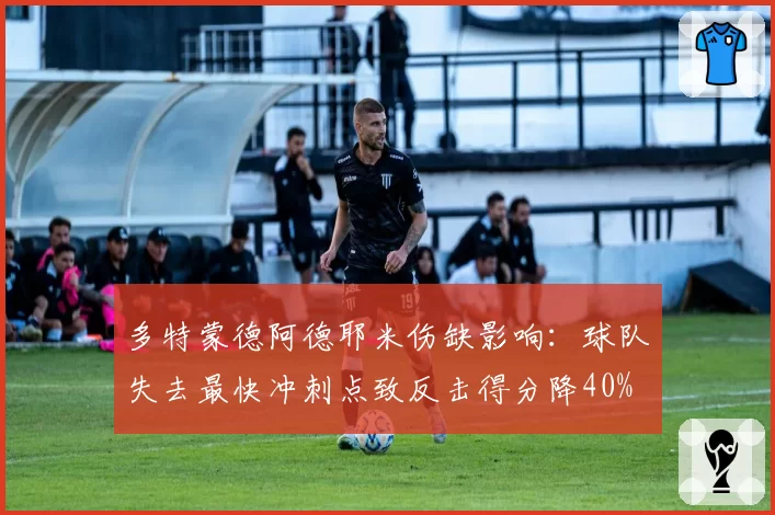 多特蒙德阿德耶米伤缺影响:球队失去最快冲刺点致反击得分降40%