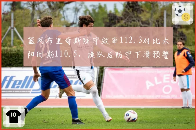 篮网布里奇斯防守效率112.3对比太阳时期110.5，换队后防守下滑预警