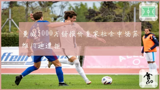 曼城5000万镑报价皇家社会中场苏维门迪遭拒