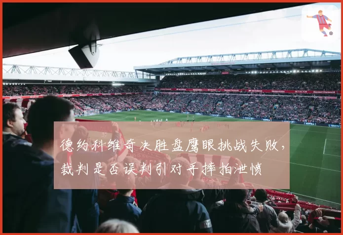 德约科维奇决胜盘鹰眼挑战失败，裁判是否误判引对手摔拍泄愤