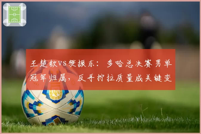 王楚钦vs樊振东:多哈总决赛男单冠军归属,反手拧拉质量成关键变量