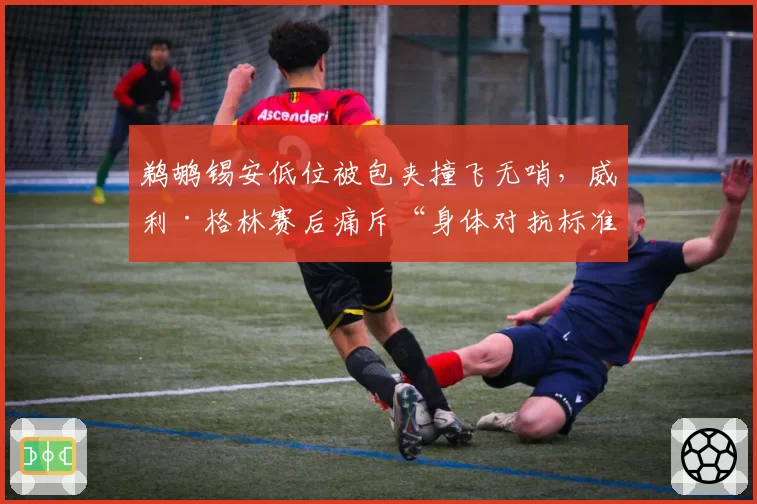 鹈鹕锡安低位被包夹撞飞无哨,威利·格林赛后痛斥“身体对抗标准消失”