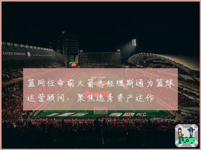 篮网任命前火箭总经理斯通为篮球运营顾问,聚焦选秀资产运作