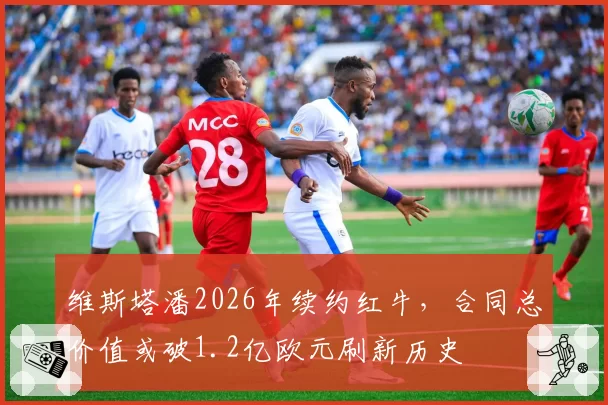 维斯塔潘2026年续约红牛，合同总价值或破1.2亿欧元刷新历史