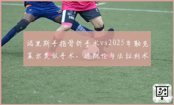 诺里斯手指骨折手术vs2025年勒克莱尔类似手术，迈凯伦与法拉利术后康复方案差异明显