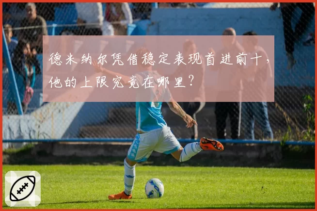 德米纳尔凭借稳定表现首进前十，他的上限究竟在哪里？