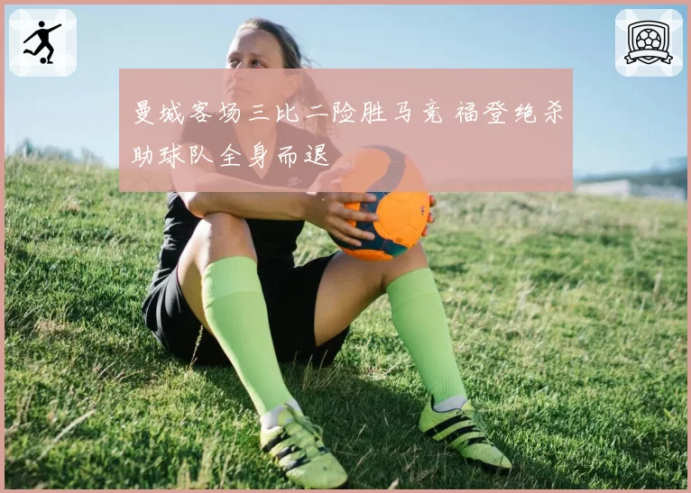 曼城客场三比二险胜马竞 福登绝杀助球队全身而退
