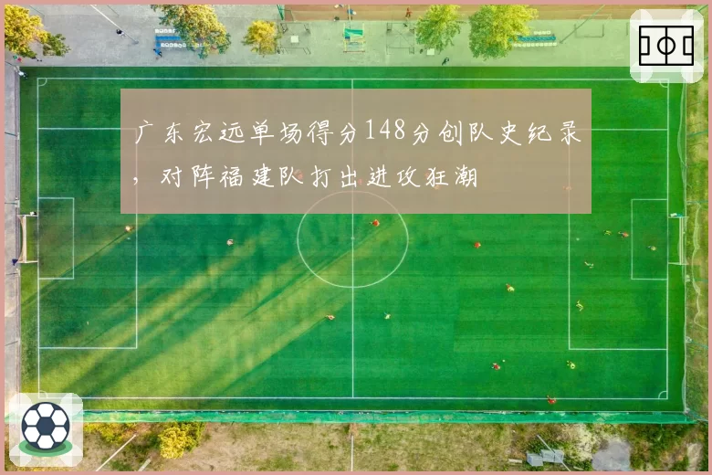 广东宏远单场得分148分创队史纪录，对阵福建队打出进攻狂潮