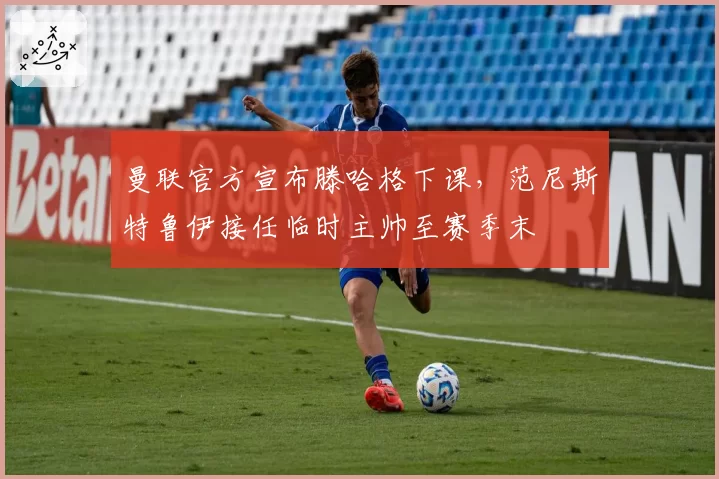 曼联官方宣布滕哈格下课，范尼斯特鲁伊接任临时主帅至赛季末
