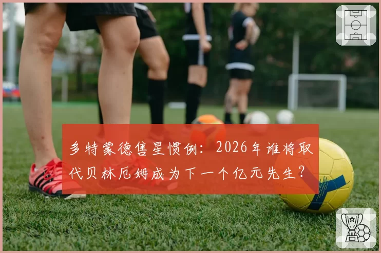 多特蒙德售星惯例：2026年谁将取代贝林厄姆成为下一个亿元先生？