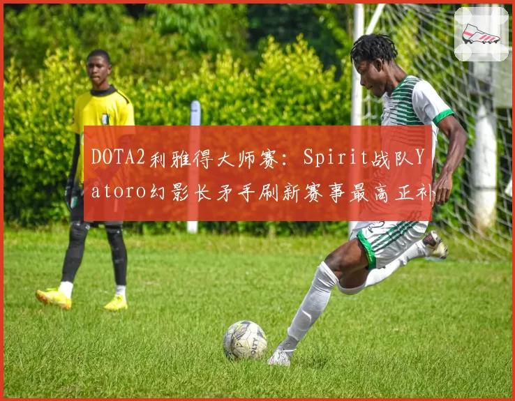 DOTA2利雅得大师赛：Spirit战队Yatoro幻影长矛手刷新赛事最高正补记录