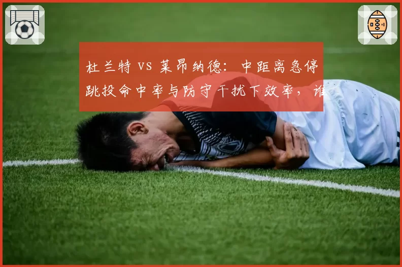 杜兰特 vs 莱昂纳德：中距离急停跳投命中率与防守干扰下效率，谁无解？