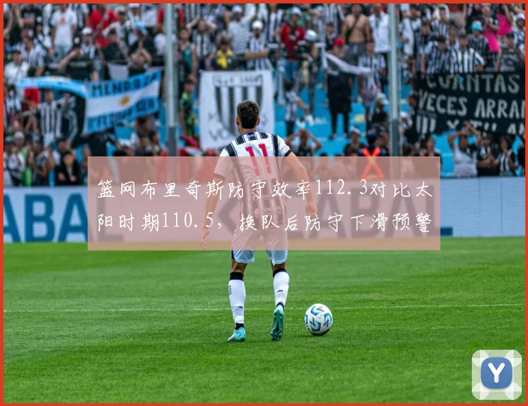 篮网布里奇斯防守效率112.3对比太阳时期110.5,换队后防守下滑预警