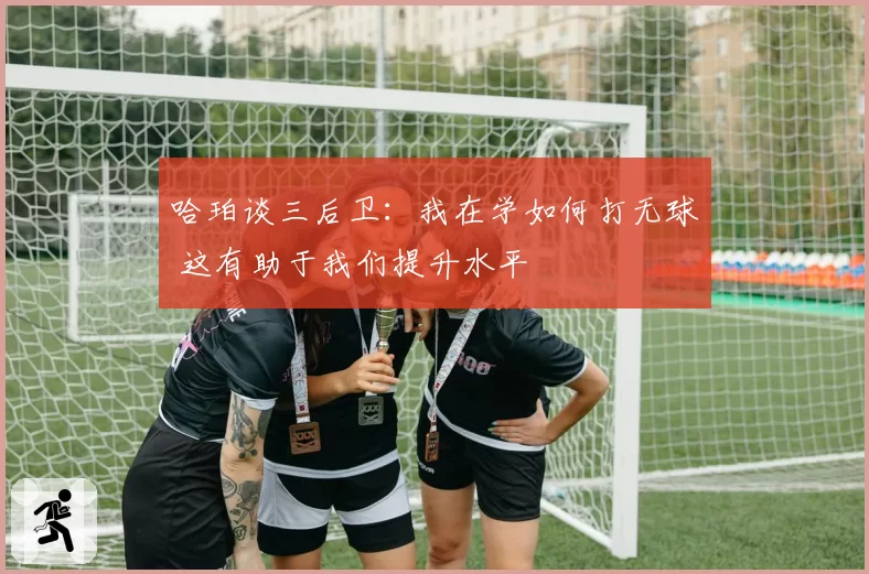 哈珀谈三后卫：我在学如何打无球 这有助于我们提升水平