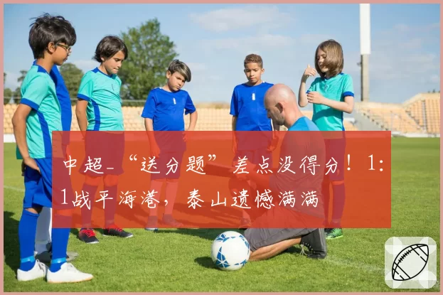 中超_“送分题”差点没得分！1：1战平海港，泰山遗憾满满