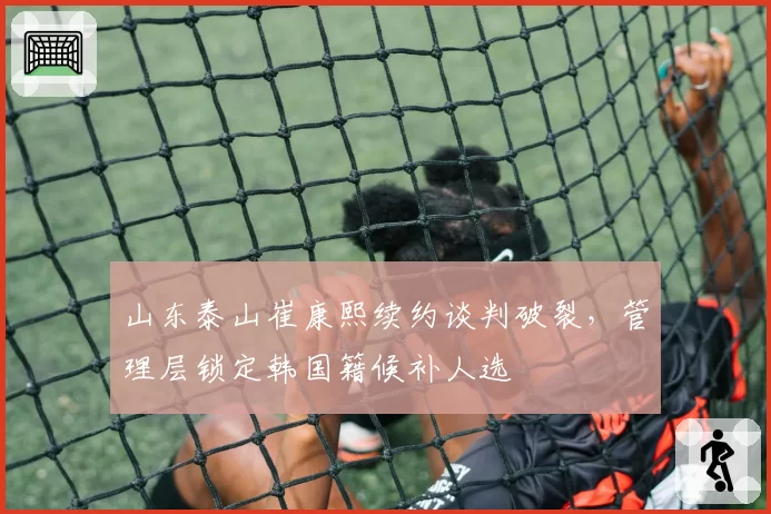 山东泰山崔康熙续约谈判破裂，管理层锁定韩国籍候补人选