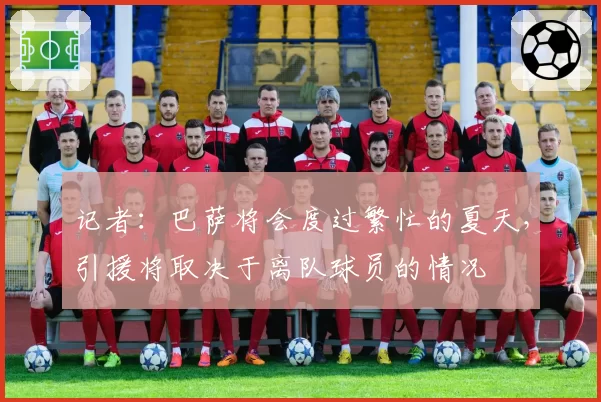 记者：巴萨将会度过繁忙的夏天，引援将取决于离队球员的情况