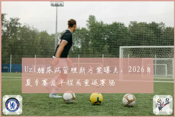 Uzi糖尿病管理新方案曝光，2026年夏季赛后半程或重返赛场
