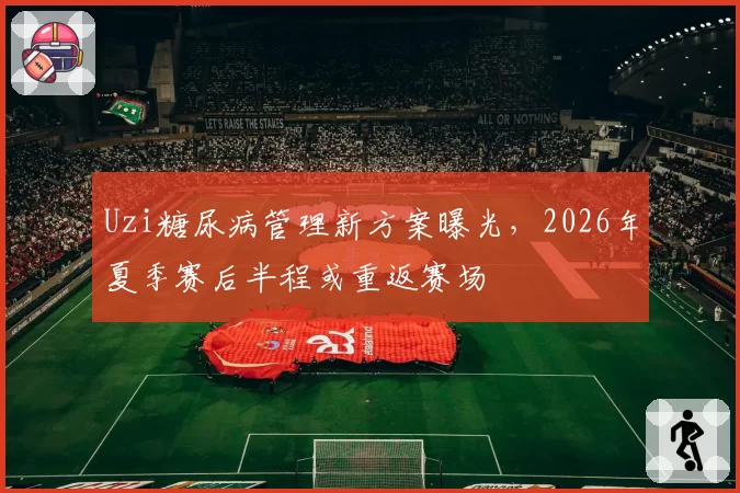 Uzi糖尿病管理新方案曝光，2026年夏季赛后半程或重返赛场