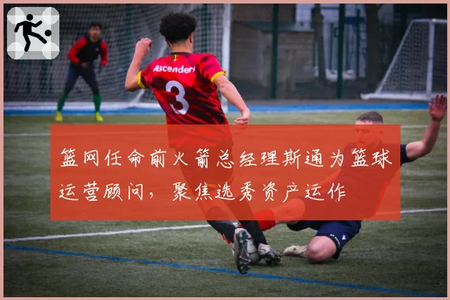 篮网任命前火箭总经理斯通为篮球运营顾问,聚焦选秀资产运作
